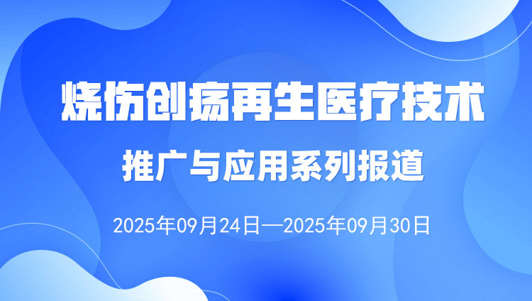 燒傷創(chuàng)瘍?cè)偕t(yī)療技術(shù)推廣與應(yīng)用系列報(bào)道（2025年9月24日—9月30日）
